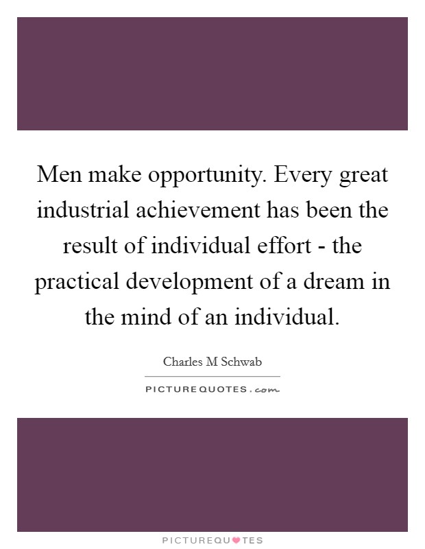 Men make opportunity. Every great industrial achievement has been the result of individual effort - the practical development of a dream in the mind of an individual. Picture Quote #1