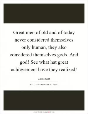 Great men of old and of today never considered themselves only human, they also considered themselves gods. And god! See what hat great achievement have they realized! Picture Quote #1