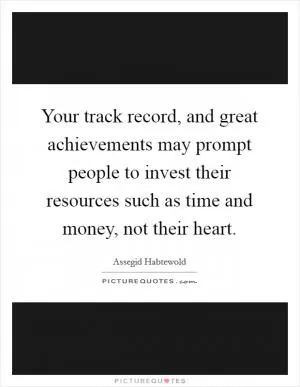 Your track record, and great achievements may prompt people to invest their resources such as time and money, not their heart Picture Quote #1