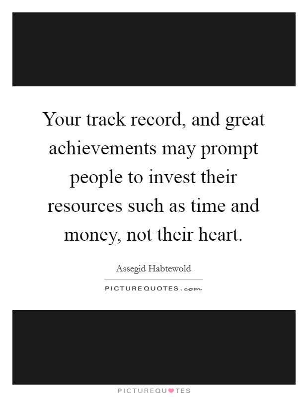 Your track record, and great achievements may prompt people to invest their resources such as time and money, not their heart. Picture Quote #1