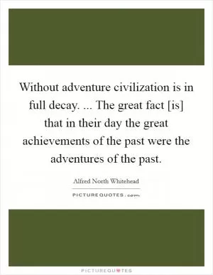 Without adventure civilization is in full decay. ... The great fact [is] that in their day the great achievements of the past were the adventures of the past Picture Quote #1