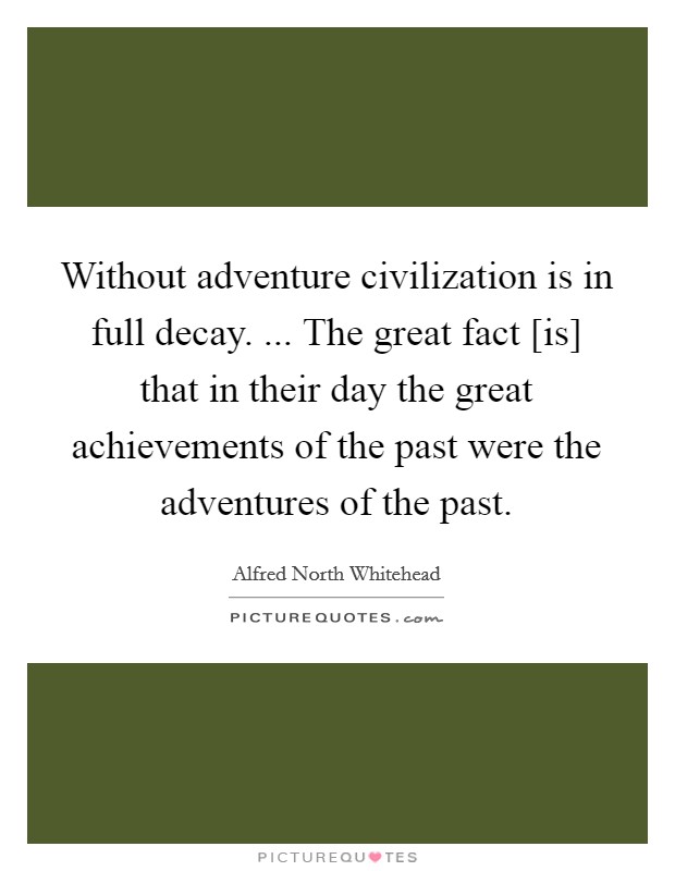 Without adventure civilization is in full decay. ... The great fact [is] that in their day the great achievements of the past were the adventures of the past. Picture Quote #1