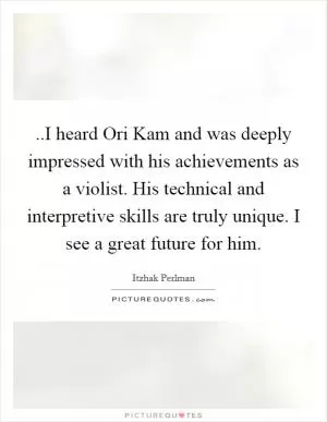 ..I heard Ori Kam and was deeply impressed with his achievements as a violist. His technical and interpretive skills are truly unique. I see a great future for him Picture Quote #1