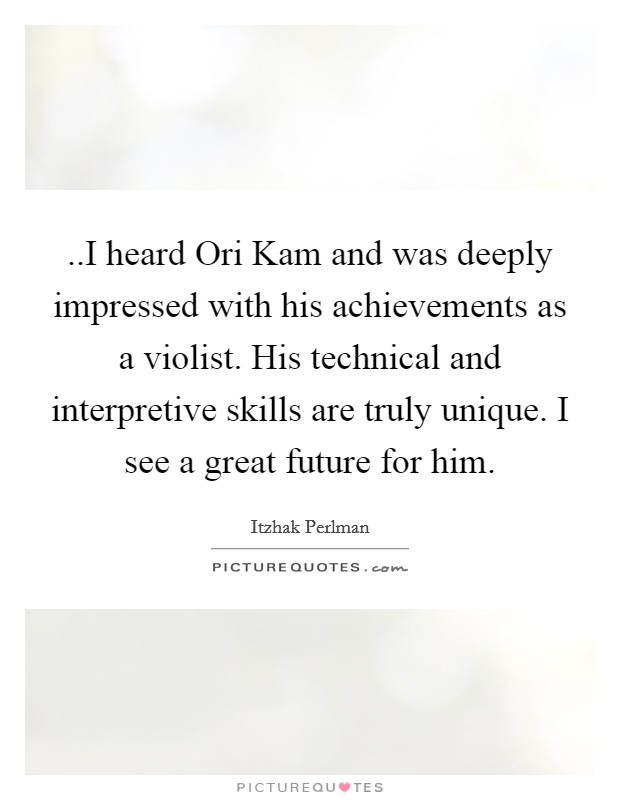..I heard Ori Kam and was deeply impressed with his achievements as a violist. His technical and interpretive skills are truly unique. I see a great future for him. Picture Quote #1