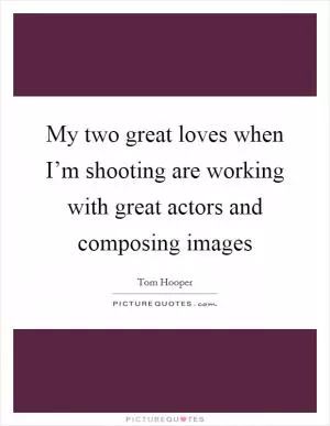 My two great loves when I’m shooting are working with great actors and composing images Picture Quote #1