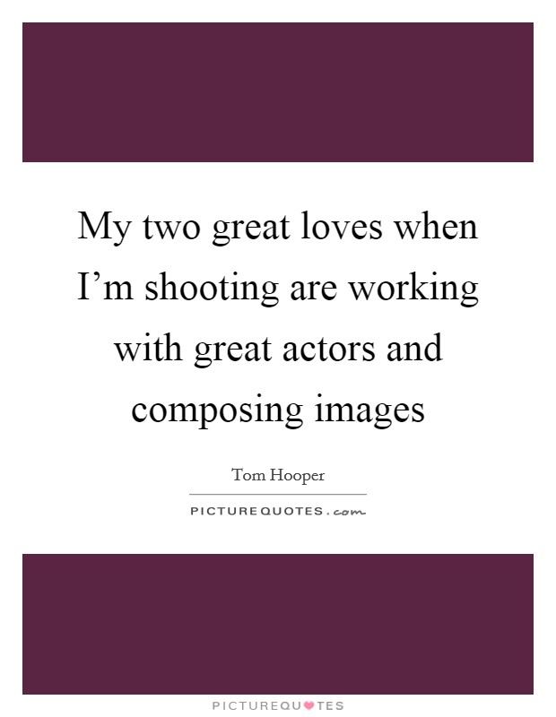 My two great loves when I'm shooting are working with great actors and composing images Picture Quote #1