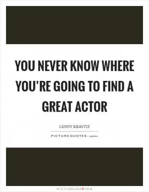 You never know where you’re going to find a great actor Picture Quote #1