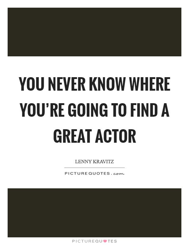 You never know where you're going to find a great actor Picture Quote #1