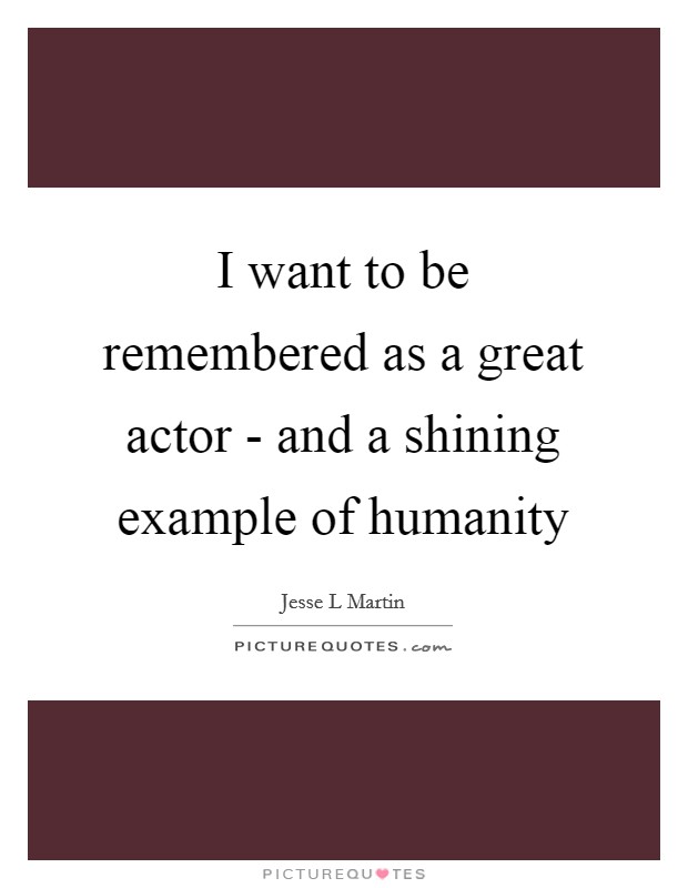 I want to be remembered as a great actor - and a shining example of humanity Picture Quote #1