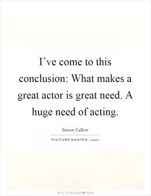 I’ve come to this conclusion: What makes a great actor is great need. A huge need of acting Picture Quote #1