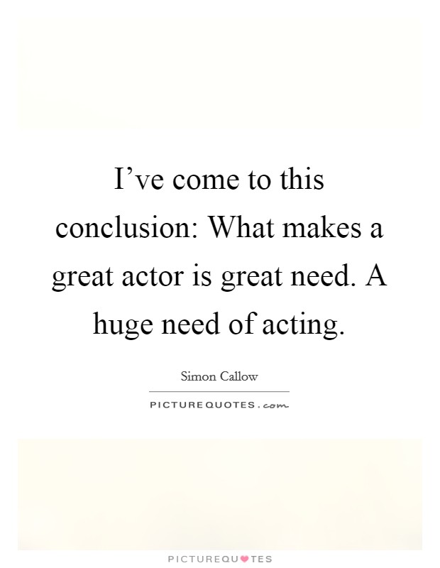I've come to this conclusion: What makes a great actor is great need. A huge need of acting. Picture Quote #1