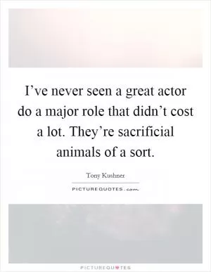 I’ve never seen a great actor do a major role that didn’t cost a lot. They’re sacrificial animals of a sort Picture Quote #1