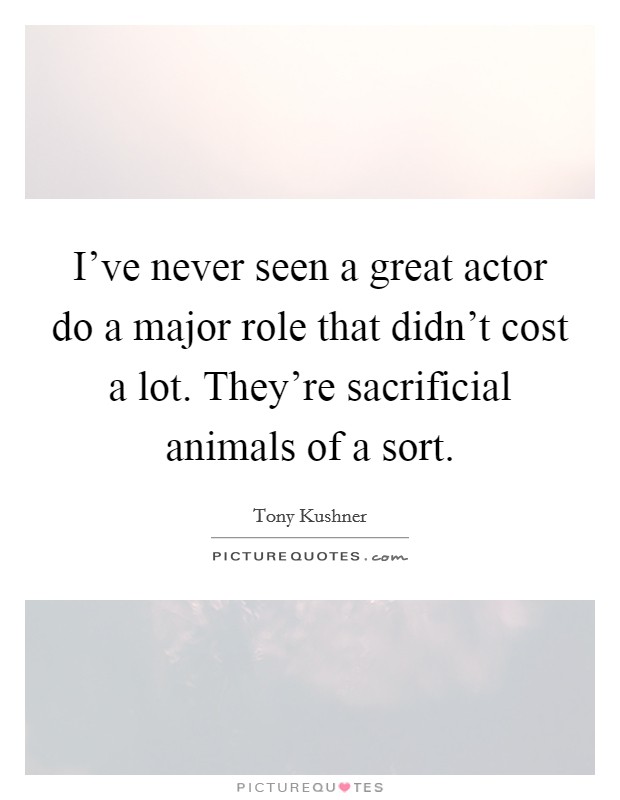 I've never seen a great actor do a major role that didn't cost a lot. They're sacrificial animals of a sort. Picture Quote #1