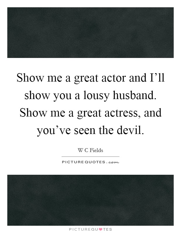 Show me a great actor and I'll show you a lousy husband. Show me a great actress, and you've seen the devil. Picture Quote #1