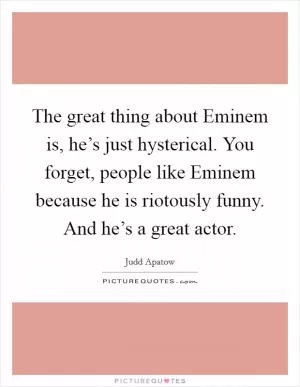 The great thing about Eminem is, he’s just hysterical. You forget, people like Eminem because he is riotously funny. And he’s a great actor Picture Quote #1