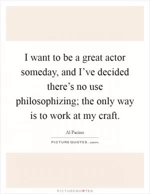 I want to be a great actor someday, and I’ve decided there’s no use philosophizing; the only way is to work at my craft Picture Quote #1