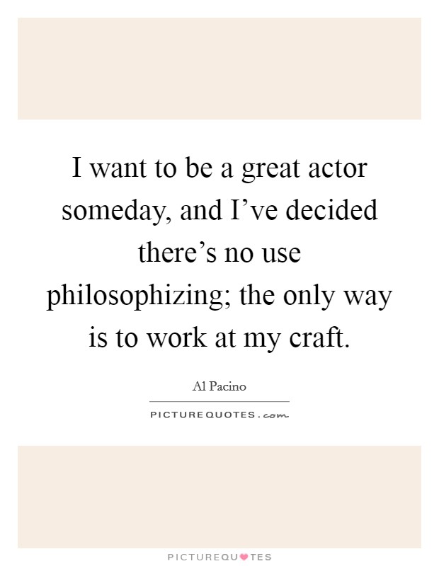 I want to be a great actor someday, and I've decided there's no use philosophizing; the only way is to work at my craft. Picture Quote #1