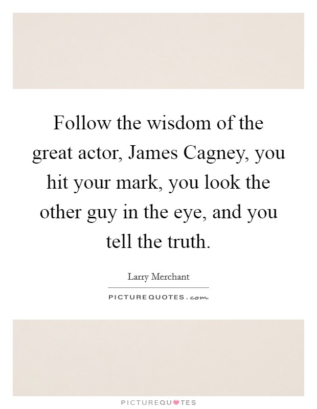 Follow the wisdom of the great actor, James Cagney, you hit your mark, you look the other guy in the eye, and you tell the truth. Picture Quote #1
