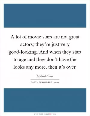 A lot of movie stars are not great actors; they’re just very good-looking. And when they start to age and they don’t have the looks any more, then it’s over Picture Quote #1