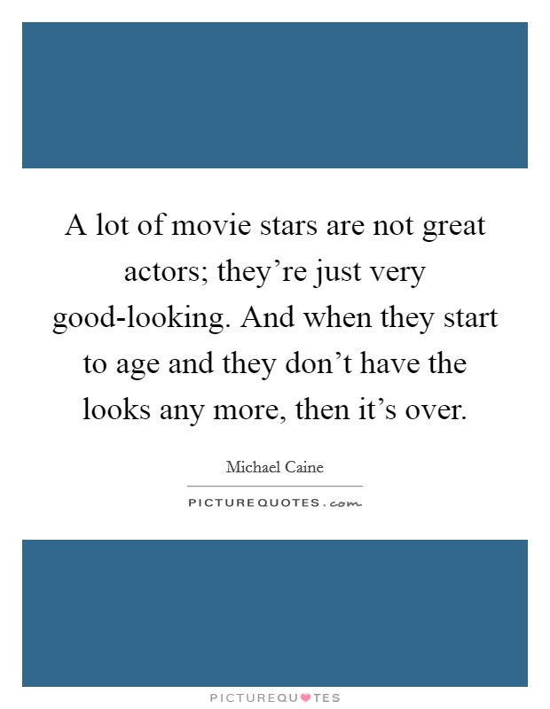 A lot of movie stars are not great actors; they're just very good-looking. And when they start to age and they don't have the looks any more, then it's over. Picture Quote #1
