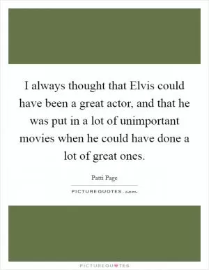 I always thought that Elvis could have been a great actor, and that he was put in a lot of unimportant movies when he could have done a lot of great ones Picture Quote #1