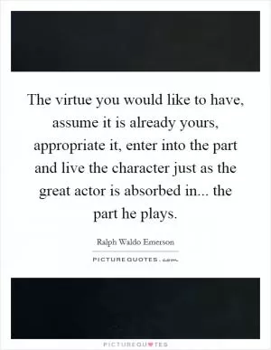 The virtue you would like to have, assume it is already yours, appropriate it, enter into the part and live the character just as the great actor is absorbed in... the part he plays Picture Quote #1