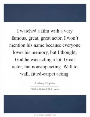 I watched a film with a very famous, great, great actor, I won’t mention his name because everyone loves his memory, but I thought, God he was acting a lot. Great actor, but nonstop acting. Wall to wall, fitted-carpet acting Picture Quote #1