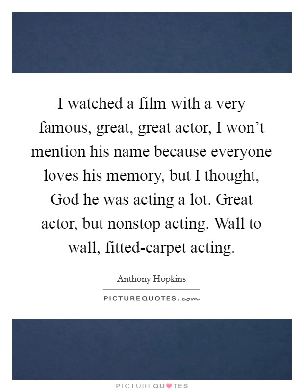 I watched a film with a very famous, great, great actor, I won't mention his name because everyone loves his memory, but I thought, God he was acting a lot. Great actor, but nonstop acting. Wall to wall, fitted-carpet acting. Picture Quote #1