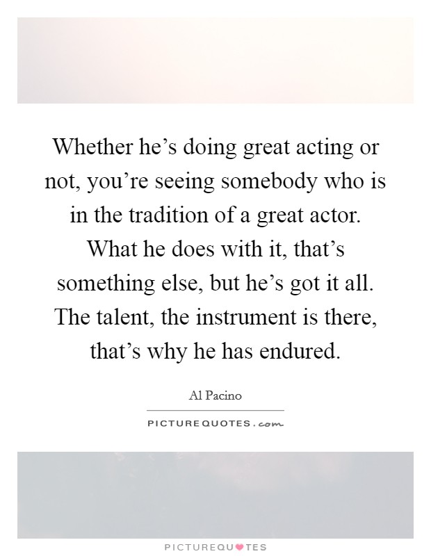 Whether he's doing great acting or not, you're seeing somebody who is in the tradition of a great actor. What he does with it, that's something else, but he's got it all. The talent, the instrument is there, that's why he has endured. Picture Quote #1