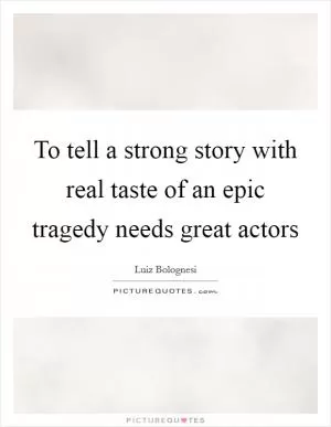 To tell a strong story with real taste of an epic tragedy needs great actors Picture Quote #1