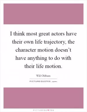 I think most great actors have their own life trajectory, the character motion doesn’t have anything to do with their life motion Picture Quote #1