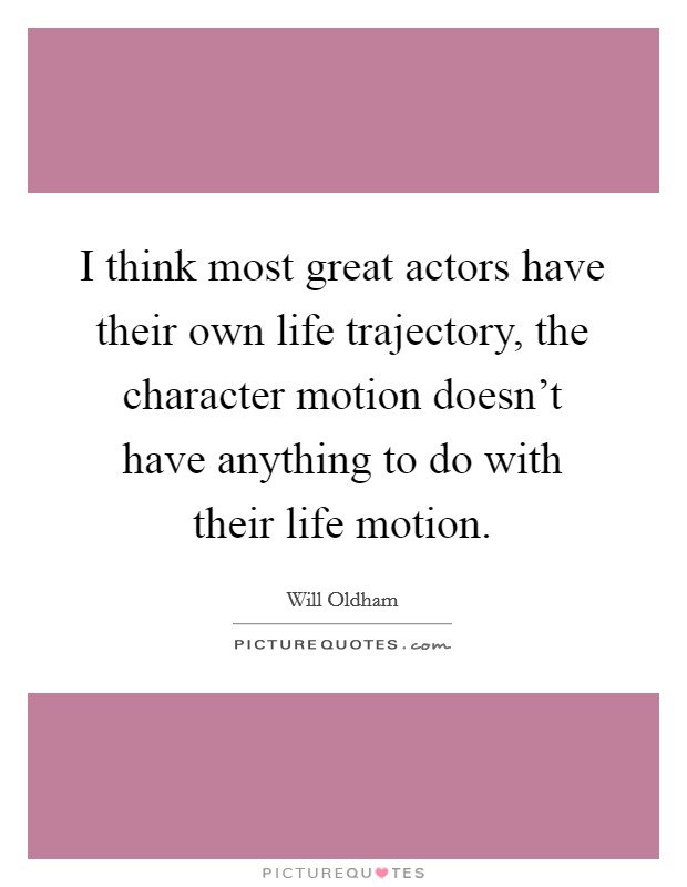 I think most great actors have their own life trajectory, the character motion doesn't have anything to do with their life motion. Picture Quote #1
