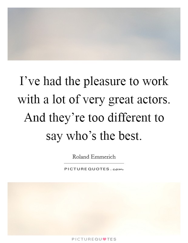 I've had the pleasure to work with a lot of very great actors. And they're too different to say who's the best. Picture Quote #1