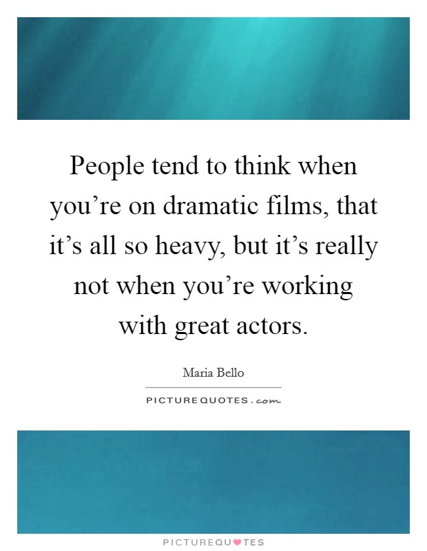 People tend to think when you're on dramatic films, that it's all so heavy, but it's really not when you're working with great actors. Picture Quote #1