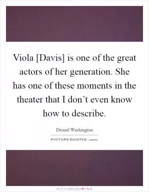 Viola [Davis] is one of the great actors of her generation. She has one of these moments in the theater that I don’t even know how to describe Picture Quote #1