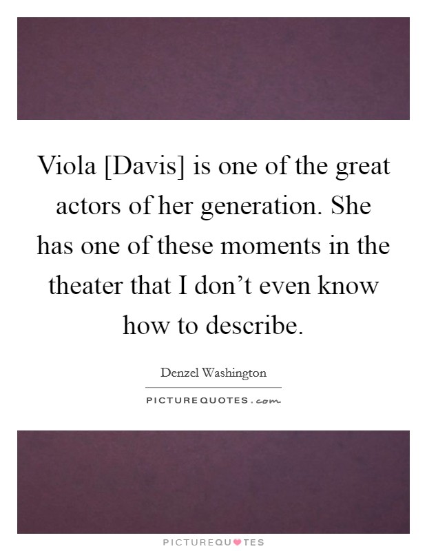 Viola [Davis] is one of the great actors of her generation. She has one of these moments in the theater that I don't even know how to describe. Picture Quote #1
