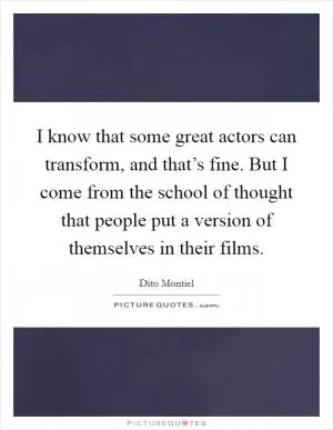 I know that some great actors can transform, and that’s fine. But I come from the school of thought that people put a version of themselves in their films Picture Quote #1