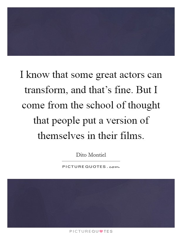 I know that some great actors can transform, and that's fine. But I come from the school of thought that people put a version of themselves in their films. Picture Quote #1