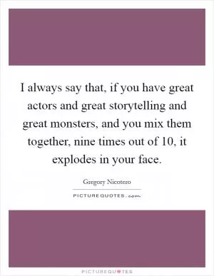I always say that, if you have great actors and great storytelling and great monsters, and you mix them together, nine times out of 10, it explodes in your face Picture Quote #1