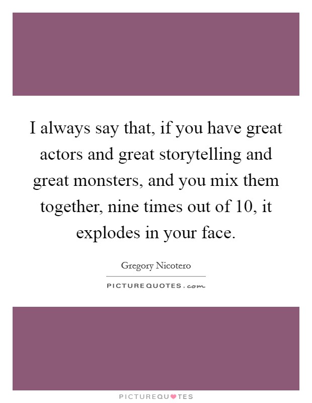 I always say that, if you have great actors and great storytelling and great monsters, and you mix them together, nine times out of 10, it explodes in your face. Picture Quote #1