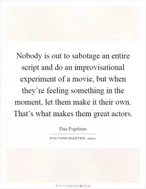Nobody is out to sabotage an entire script and do an improvisational experiment of a movie, but when they’re feeling something in the moment, let them make it their own. That’s what makes them great actors Picture Quote #1