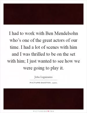 I had to work with Ben Mendelsohn who’s one of the great actors of our time. I had a lot of scenes with him and I was thrilled to be on the set with him; I just wanted to see how we were going to play it Picture Quote #1