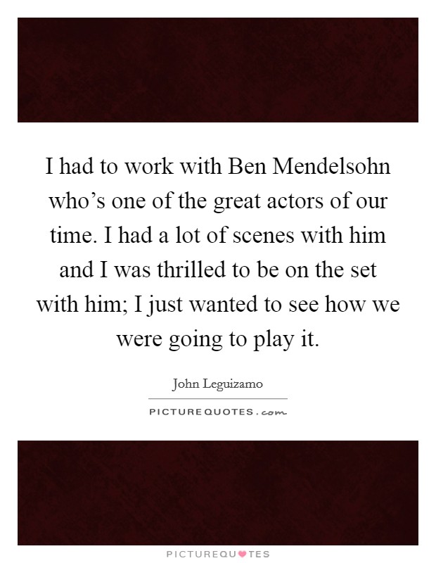 I had to work with Ben Mendelsohn who's one of the great actors of our time. I had a lot of scenes with him and I was thrilled to be on the set with him; I just wanted to see how we were going to play it. Picture Quote #1