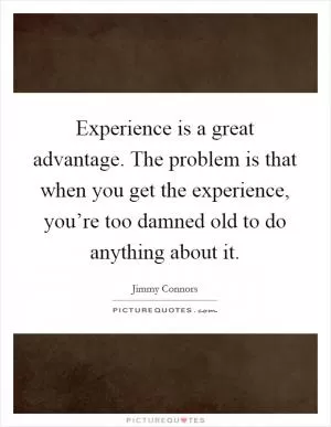 Experience is a great advantage. The problem is that when you get the experience, you’re too damned old to do anything about it Picture Quote #1