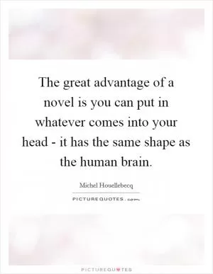 The great advantage of a novel is you can put in whatever comes into your head - it has the same shape as the human brain Picture Quote #1