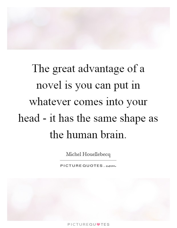 The great advantage of a novel is you can put in whatever comes into your head - it has the same shape as the human brain. Picture Quote #1