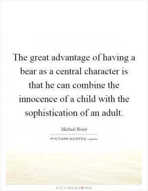 The great advantage of having a bear as a central character is that he can combine the innocence of a child with the sophistication of an adult Picture Quote #1