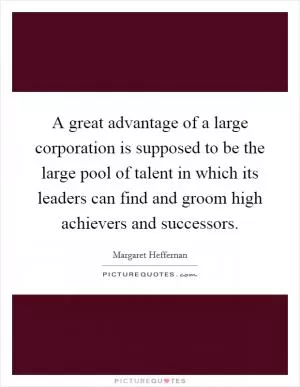 A great advantage of a large corporation is supposed to be the large pool of talent in which its leaders can find and groom high achievers and successors Picture Quote #1
