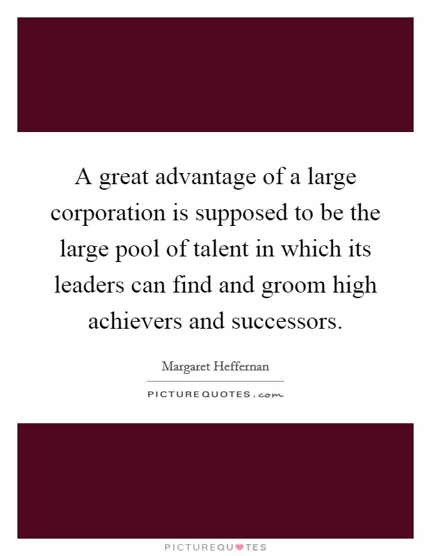 A great advantage of a large corporation is supposed to be the large pool of talent in which its leaders can find and groom high achievers and successors. Picture Quote #1