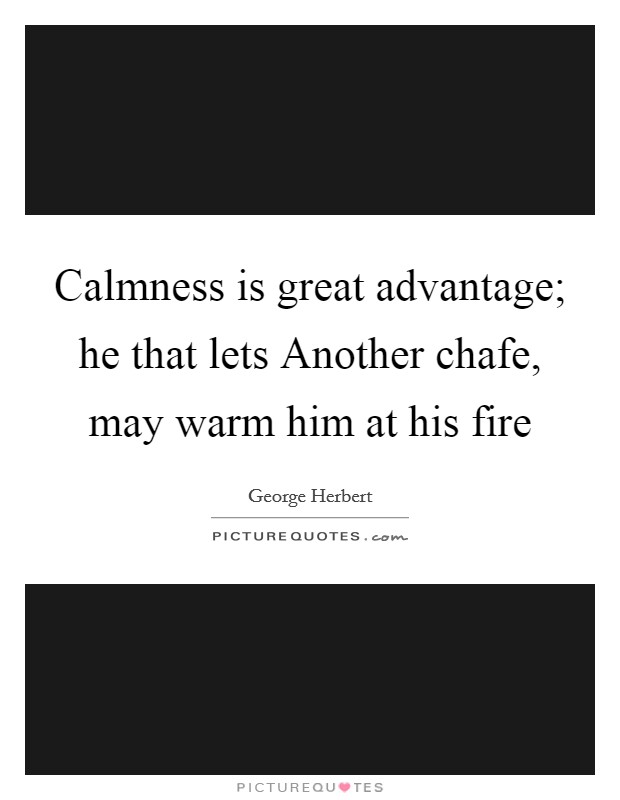 Calmness is great advantage; he that lets Another chafe, may warm him at his fire Picture Quote #1